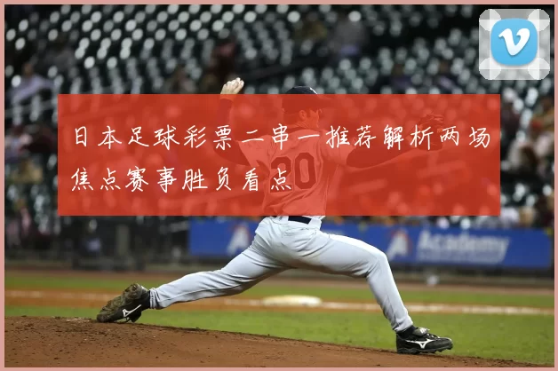 日本足球彩票二串一推荐解析两场焦点赛事胜负看点