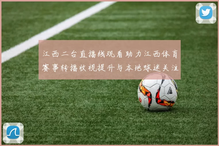 江西二台直播线观看助力江西体育赛事转播收视提升与本地球迷关注