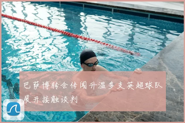 巴萨博转会传闻升温多支英超球队展开接触谈判