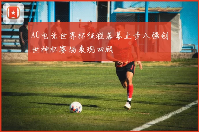 AG电竞世界杯征程落幕止步八强创世神杯赛场表现回顾
