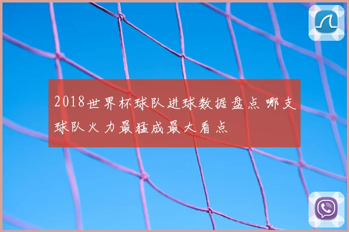 2018世界杯球队进球数据盘点 哪支球队火力最猛成最大看点