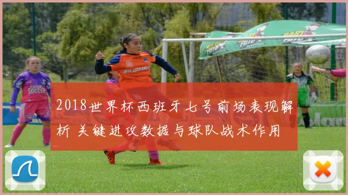 2018世界杯西班牙七号前场表现解析 关键进攻数据与球队战术作用