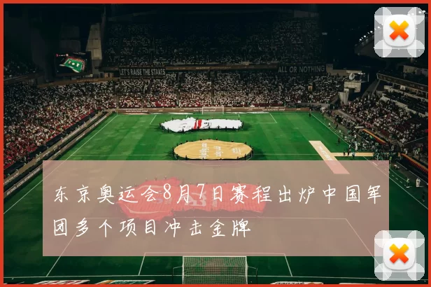 东京奥运会8月7日赛程出炉中国军团多个项目冲击金牌
