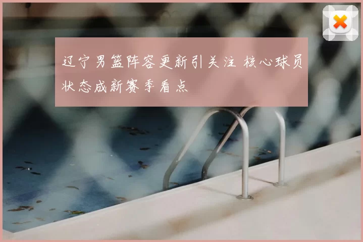辽宁男篮阵容更新引关注 核心球员状态成新赛季看点