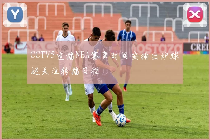 CCTV5重播NBA赛事时间安排出炉球迷关注转播日程