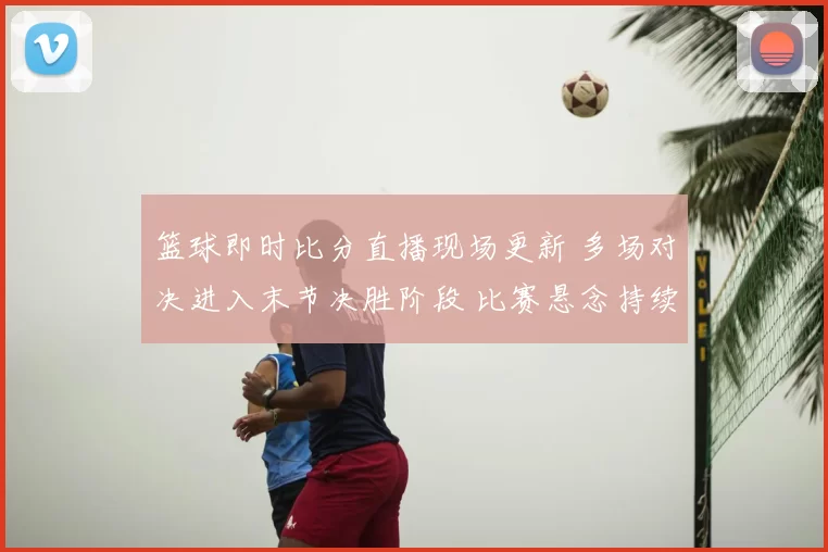 篮球即时比分直播现场更新 多场对决进入末节决胜阶段 比赛悬念持续到终场