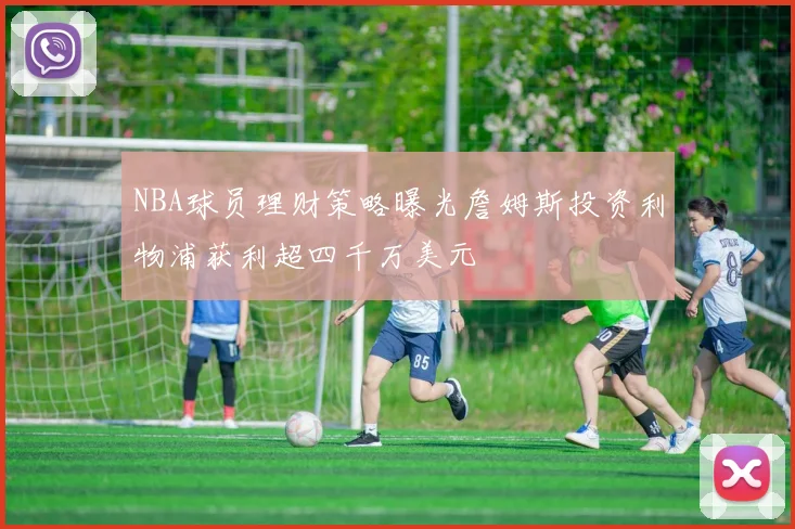 NBA球员理财策略曝光詹姆斯投资利物浦获利超四千万美元
