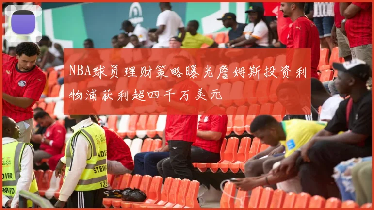 NBA球员理财策略曝光詹姆斯投资利物浦获利超四千万美元