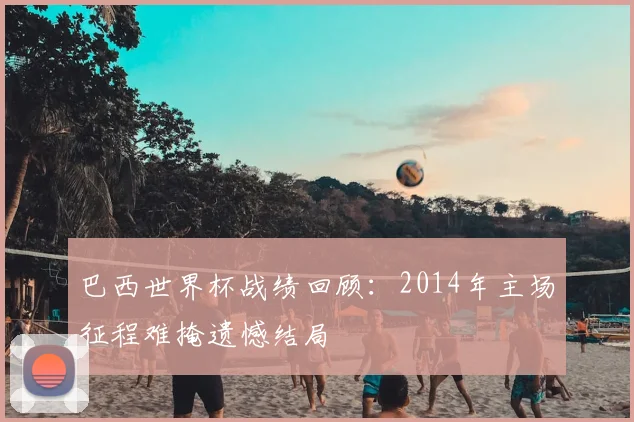 巴西世界杯战绩回顾：2014年主场征程难掩遗憾结局