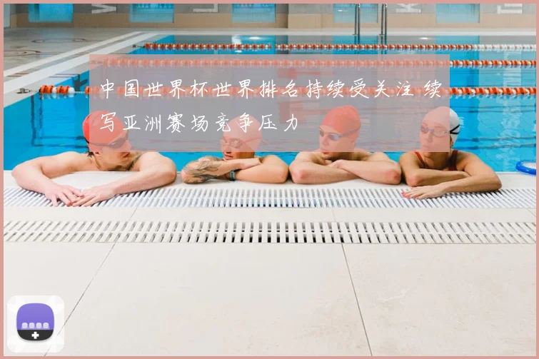 中国世界杯世界排名持续受关注 续写亚洲赛场竞争压力