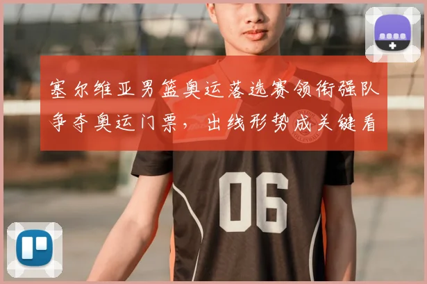 塞尔维亚男篮奥运落选赛领衔强队争夺奥运门票，出线形势成关键看点