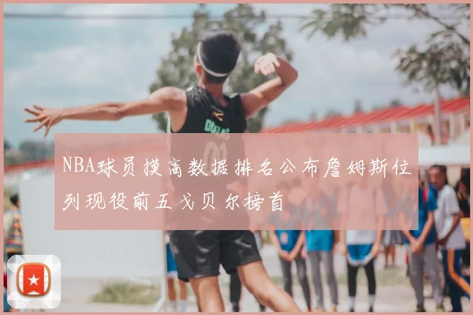 NBA球员摸高数据排名公布詹姆斯位列现役前五戈贝尔榜首