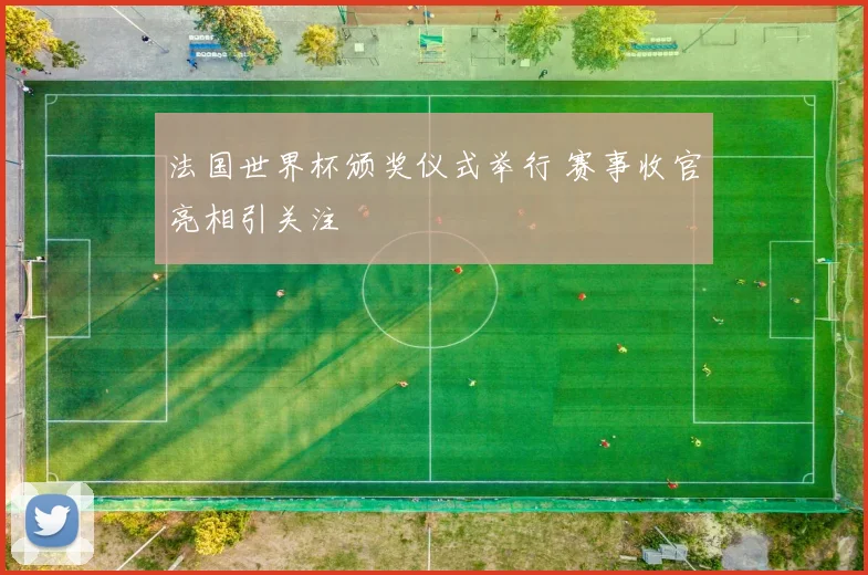 法国世界杯颁奖仪式举行 赛事收官亮相引关注
