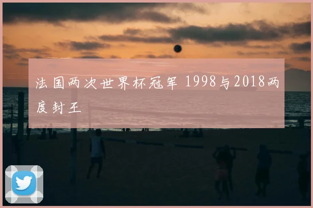 法国两次世界杯冠军 1998与2018两度封王