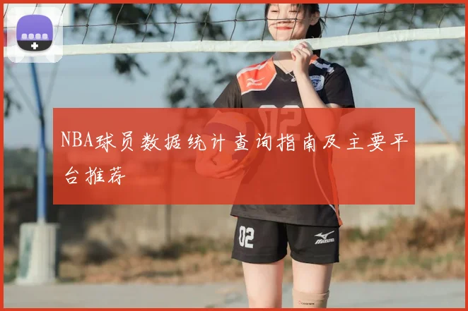 NBA球员数据统计查询指南及主要平台推荐
