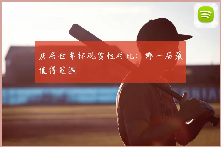 历届世界杯观赏性对比:哪一届最值得重温