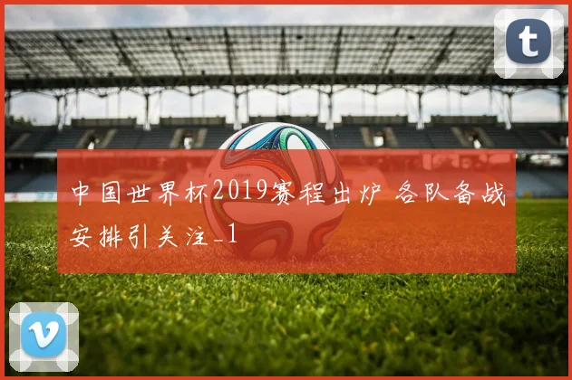 中国世界杯2019赛程出炉 各队备战安排引关注_1